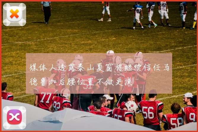 媒体人透露泰山夏窗将继续信任马德鲁加后腰位置不做更换