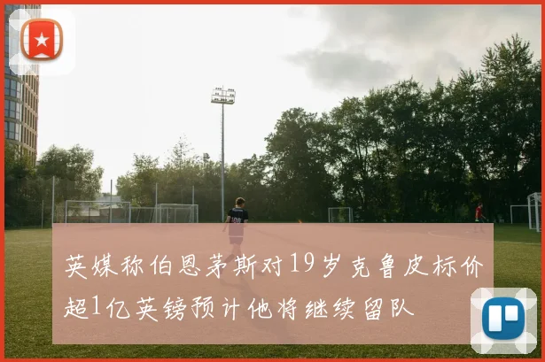 英媒称伯恩茅斯对19岁克鲁皮标价超1亿英镑预计他将继续留队