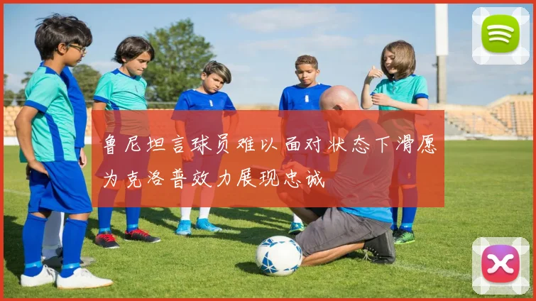 鲁尼坦言球员难以面对状态下滑愿为克洛普效力展现忠诚