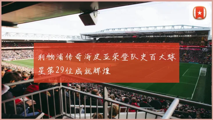 利物浦传奇海皮亚荣登队史百大球星第29位成就辉煌