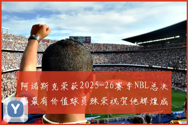 阿诺斯克荣获2025-26赛季NBL总决赛最有价值球员殊荣祝贺他辉煌成就