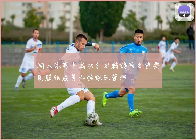 湖人休赛季成功引进鹈鹕两名重要制服组成员加强球队管理