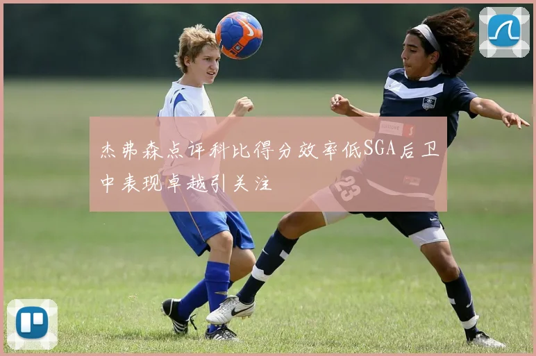 杰弗森点评科比得分效率低SGA后卫中表现卓越引关注