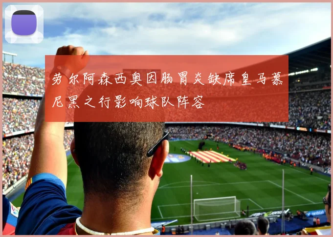 劳尔阿森西奥因肠胃炎缺席皇马慕尼黑之行影响球队阵容