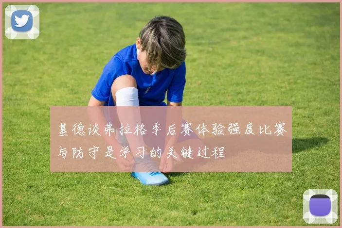 基德谈弗拉格季后赛体验强度比赛与防守是学习的关键过程