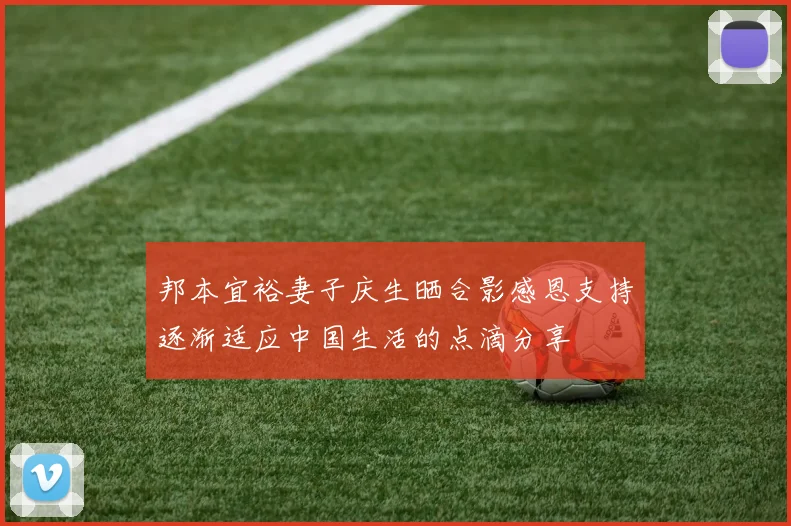 邦本宜裕妻子庆生晒合影感恩支持逐渐适应中国生活的点滴分享