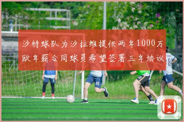 沙特球队为沙拉维提供两年1000万欧年薪合同球员希望签署三年协议