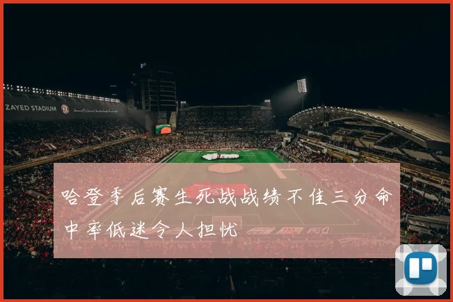 哈登季后赛生死战战绩不佳三分命中率低迷令人担忧