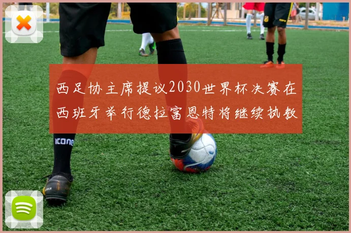 西足协主席提议2030世界杯决赛在西班牙举行德拉富恩特将继续执教国家队