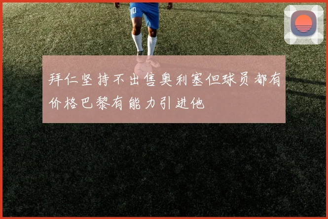 拜仁坚持不出售奥利塞但球员都有价格巴黎有能力引进他