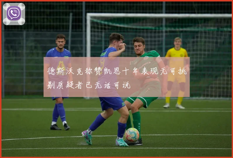 德斯沃克称赞凯恩十年表现无可挑剔质疑者已无话可说