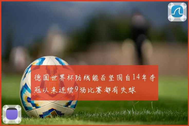 德国世界杯防线能否坚固自14年夺冠以来连续9场比赛都有失球
