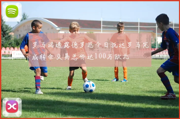 罗马诺透露德罗恩今日抵达罗马完成转会交易总价达100万欧元