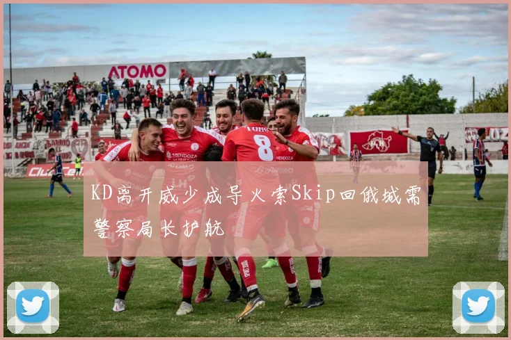 KD离开威少成导火索Skip回俄城需警察局长护航