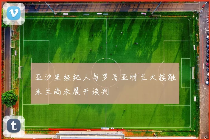 亚沙里经纪人与罗马亚特兰大接触米兰尚未展开谈判