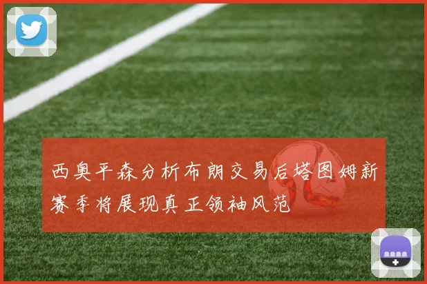 西奥平森分析布朗交易后塔图姆新赛季将展现真正领袖风范