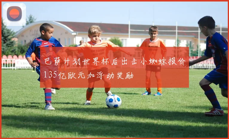 巴萨计划世界杯后出击小蜘蛛报价135亿欧元加浮动奖励