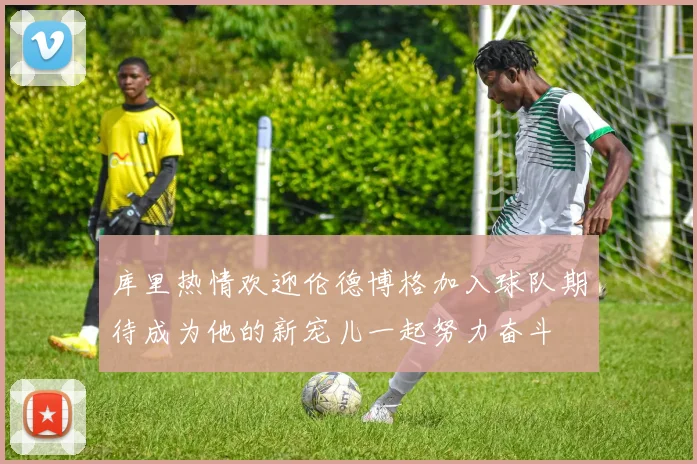 库里热情欢迎伦德博格加入球队期待成为他的新宠儿一起努力奋斗