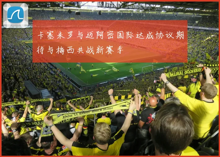 卡塞米罗与迈阿密国际达成协议期待与梅西共战新赛季