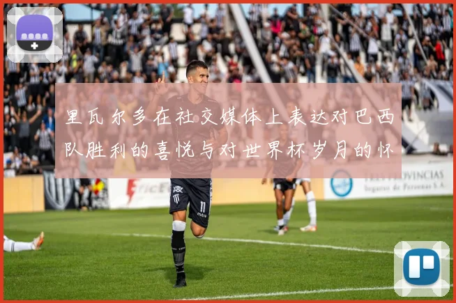 里瓦尔多在社交媒体上表达对巴西队胜利的喜悦与对世界杯岁月的怀念