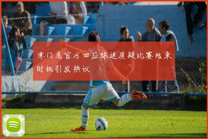 津门虎官方回应球迷质疑比赛结束时机引发热议