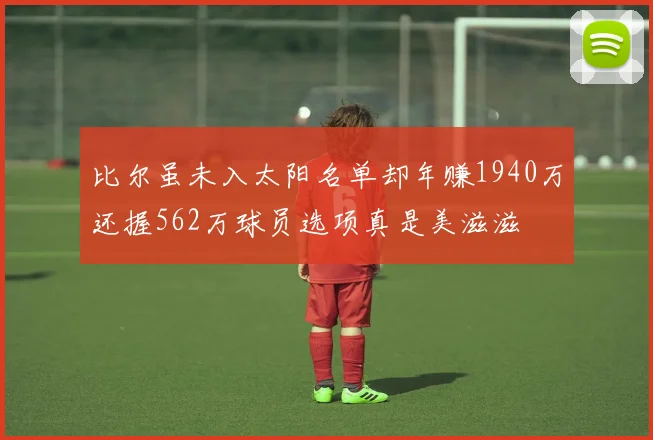 比尔虽未入太阳名单却年赚1940万还握562万球员选项真是美滋滋