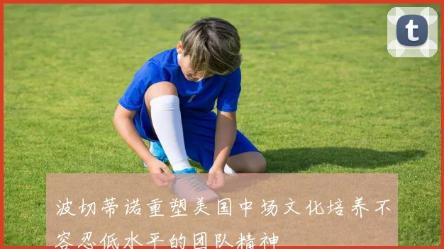 波切蒂诺重塑美国中场文化培养不容忍低水平的团队精神