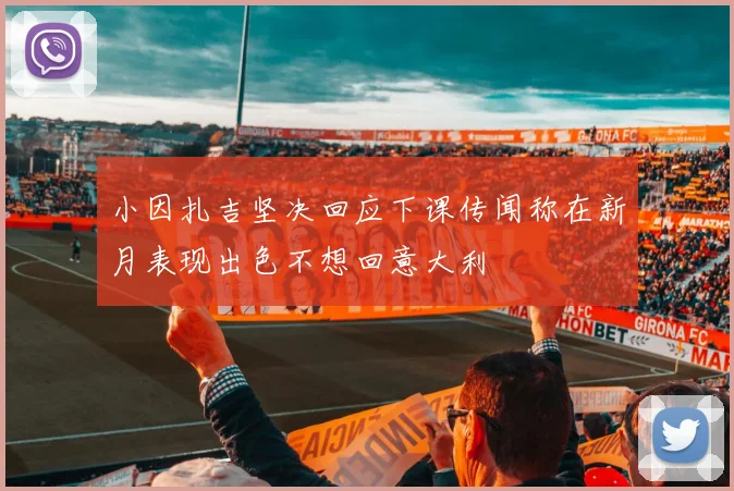小因扎吉坚决回应下课传闻称在新月表现出色不想回意大利