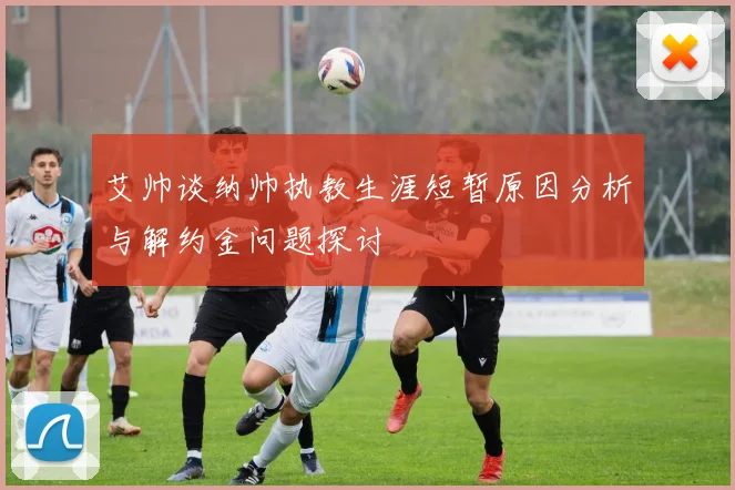 艾帅谈纳帅执教生涯短暂原因分析与解约金问题探讨