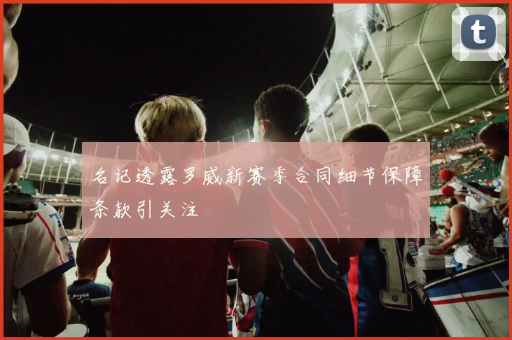 名记透露罗威新赛季合同细节保障条款引关注