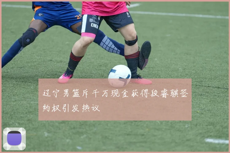 辽宁男篮斥千万现金获得段睿骐签约权引发热议