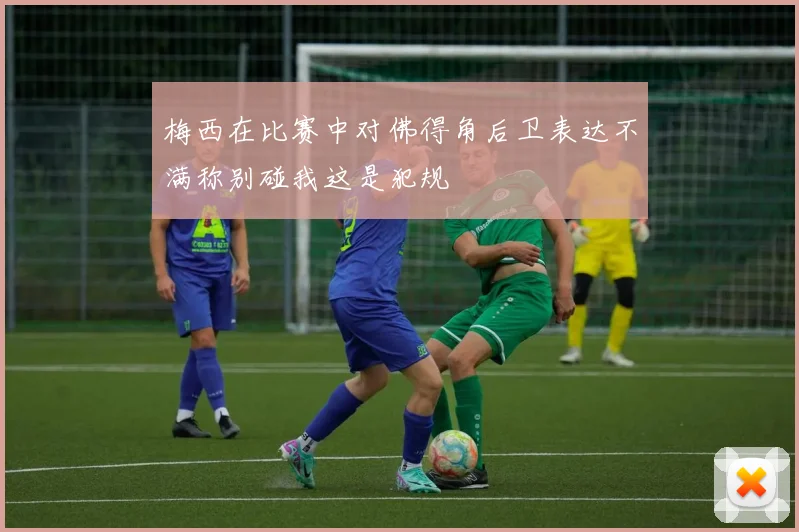 梅西在比赛中对佛得角后卫表达不满称别碰我这是犯规