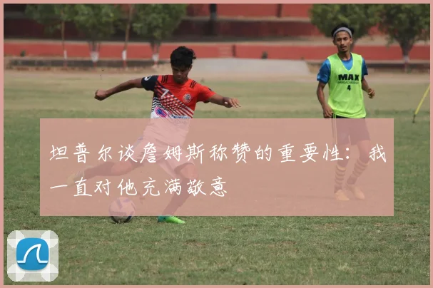 坦普尔谈詹姆斯称赞的重要性：我一直对他充满敬意